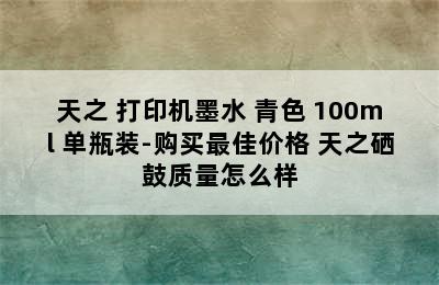 天之 打印机墨水 青色 100ml 单瓶装-购买最佳价格 天之硒鼓质量怎么样